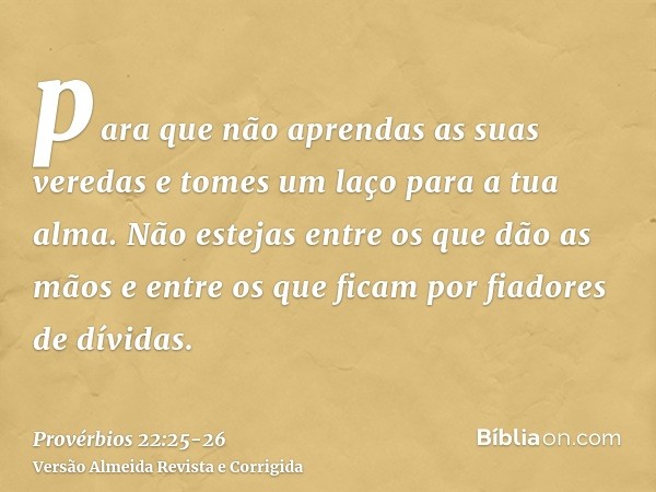 para que não aprendas as suas veredas e tomes um laço para a tua alma.Não estejas entre os que dão as mãos e entre os que ficam por fiadores de dívidas.