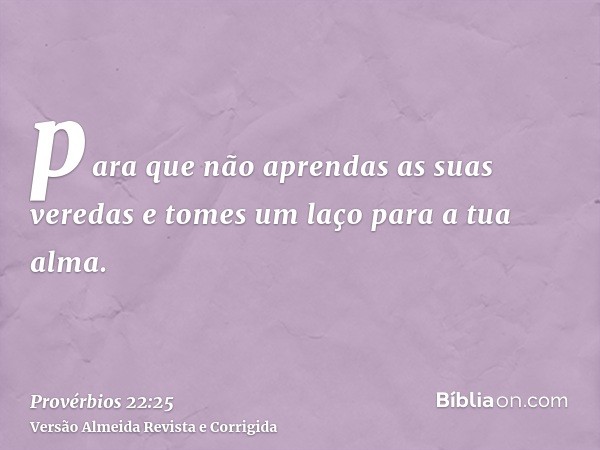 para que não aprendas as suas veredas e tomes um laço para a tua alma.