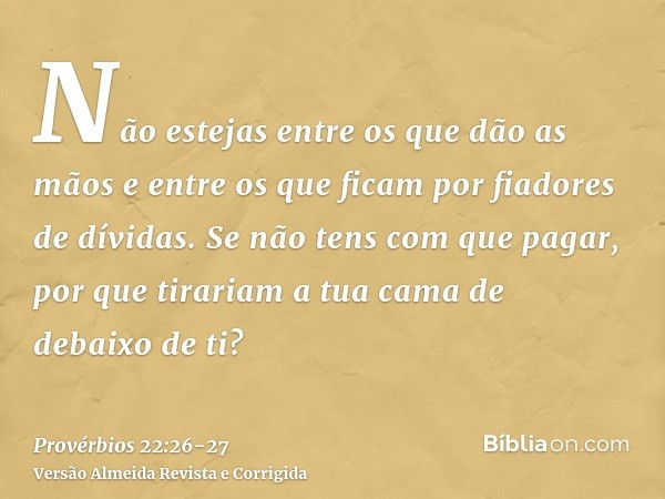 Não estejas entre os que dão as mãos e entre os que ficam por fiadores de dívidas.Se não tens com que pagar, por que tirariam a tua cama de debaixo de ti?