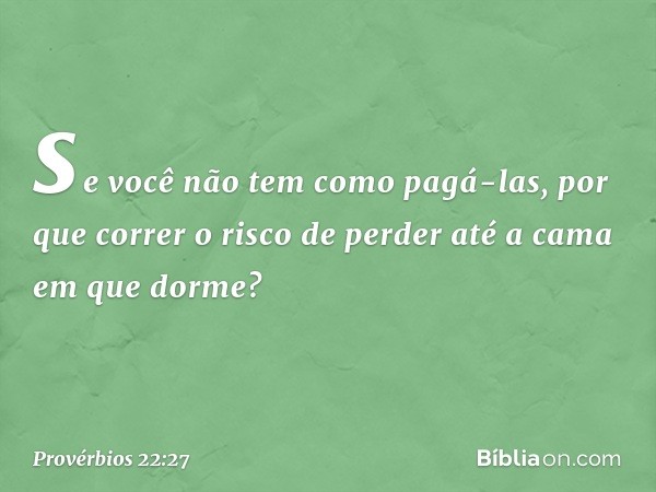 se você não tem como pagá-las,
por que correr o risco de perder
até a cama em que dorme? -- Provérbios 22:27