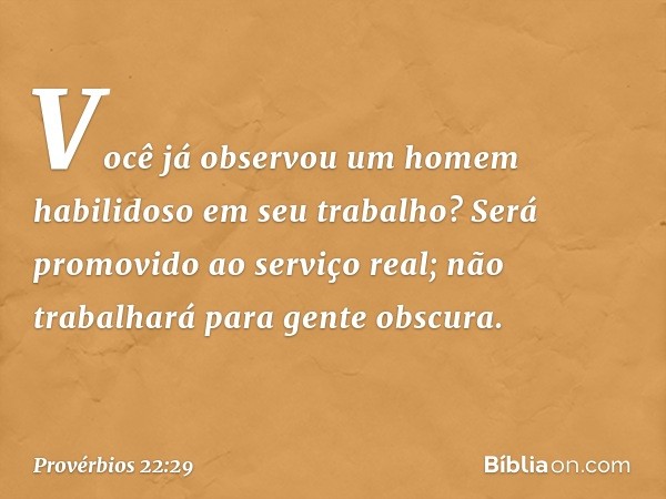 Você já observou um homem
habilidoso em seu trabalho?
Será promovido ao serviço real;
não trabalhará para gente obscura. -- Provérbios 22:29