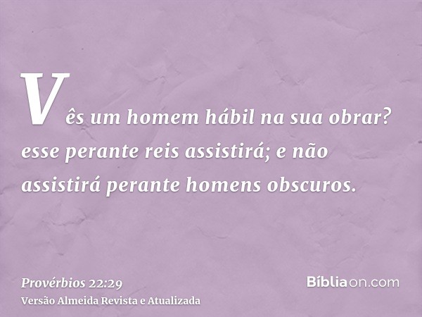 Vês um homem hábil na sua obrar? esse perante reis assistirá; e não assistirá perante homens obscuros.