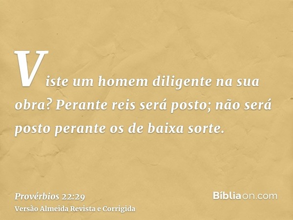 Viste um homem diligente na sua obra? Perante reis será posto; não será posto perante os de baixa sorte.