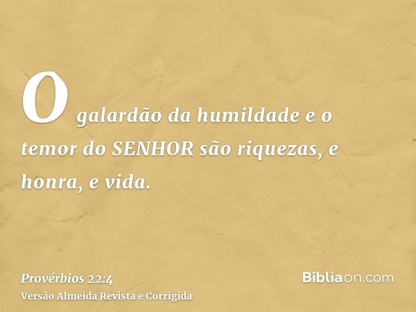 O galardão da humildade e o temor do SENHOR são riquezas, e honra, e vida.