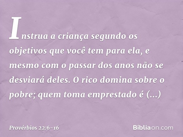 Instrua a criança segundo os objetivos
que você tem para ela,
e mesmo com o passar dos anos
não se desviará deles. O rico domina sobre o pobre;
quem toma empres
