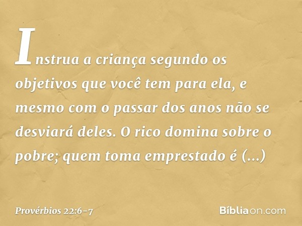 Instrua a criança segundo os objetivos
que você tem para ela,
e mesmo com o passar dos anos
não se desviará deles. O rico domina sobre o pobre;
quem toma empres