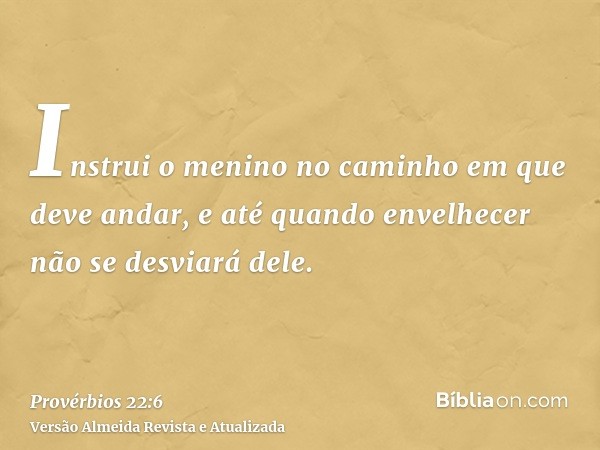 Instrui o menino no caminho em que deve andar, e até quando envelhecer não se desviará dele.