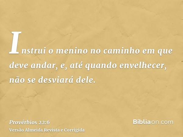 Instrui o menino no caminho em que deve andar, e, até quando envelhecer, não se desviará dele.