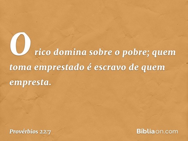 O rico domina sobre o pobre;
quem toma emprestado
é escravo de quem empresta. -- Provérbios 22:7