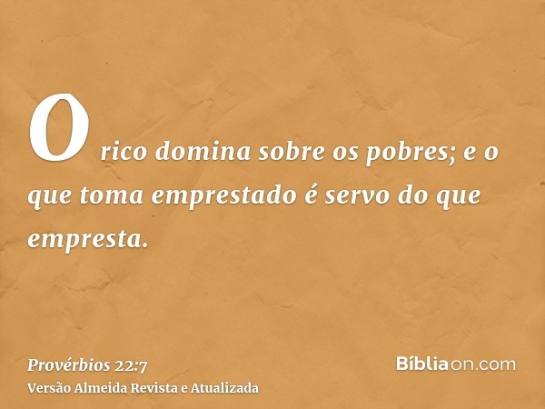 O rico domina sobre os pobres; e o que toma emprestado é servo do que empresta.