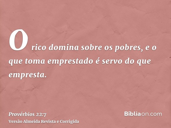 O rico domina sobre os pobres, e o que toma emprestado é servo do que empresta.