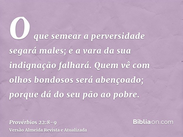 O que semear a perversidade segará males; e a vara da sua indignação falhará.Quem vê com olhos bondosos será abençoado; porque dá do seu pão ao pobre.