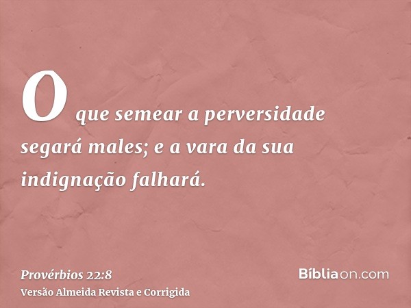 O que semear a perversidade segará males; e a vara da sua indignação falhará.