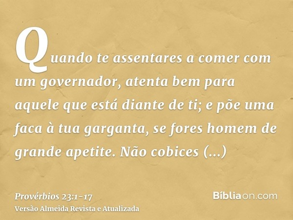 Quando te assentares a comer com um governador, atenta bem para aquele que está diante de ti;e põe uma faca à tua garganta, se fores homem de grande apetite.Não