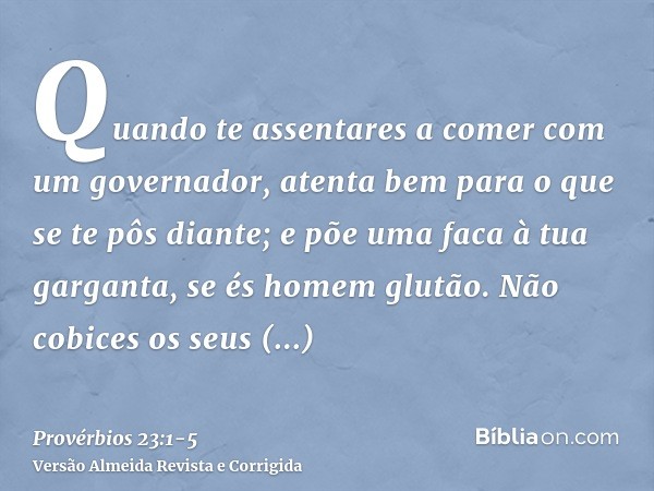 Quando te assentares a comer com um governador, atenta bem para o que se te pôs diante;e põe uma faca à tua garganta, se és homem glutão.Não cobices os seus man