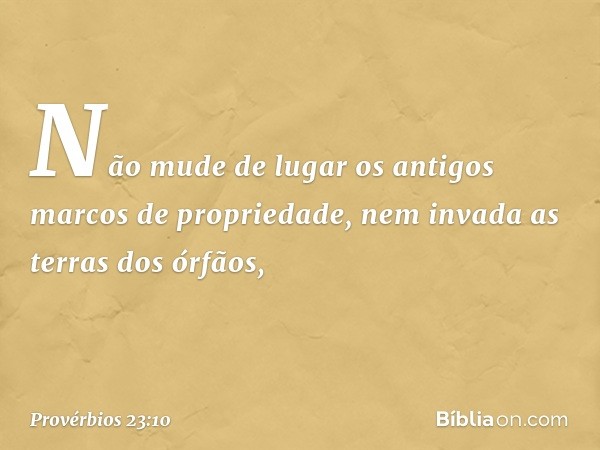 Não mude de lugar
os antigos marcos de propriedade,
nem invada as terras dos órfãos, -- Provérbios 23:10