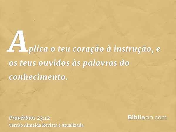 Aplica o teu coração à instrução, e os teus ouvidos às palavras do conhecimento.