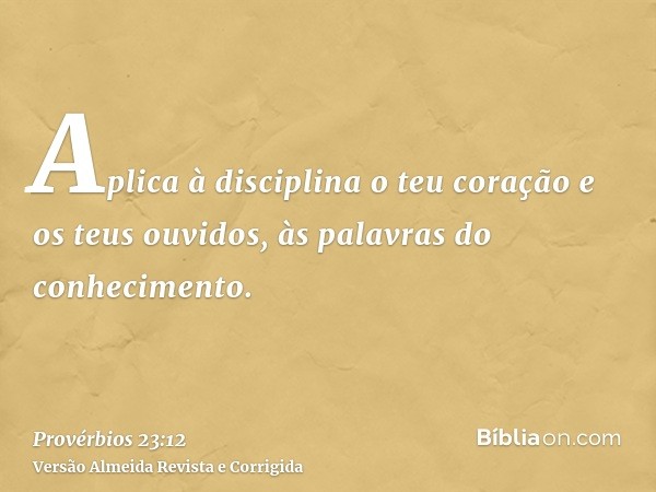 Aplica à disciplina o teu coração e os teus ouvidos, às palavras do conhecimento.