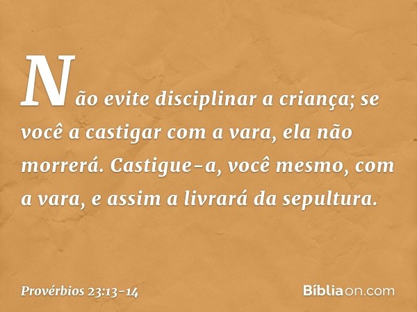 Não evite disciplinar a criança;
se você a castigar com a vara,
ela não morrerá. Castigue-a, você mesmo, com a vara,
e assim a livrará da sepultura. -- Provérbi