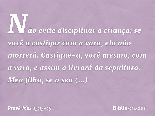 Não evite disciplinar a criança;
se você a castigar com a vara,
ela não morrerá. Castigue-a, você mesmo, com a vara,
e assim a livrará da sepultura. Meu filho,