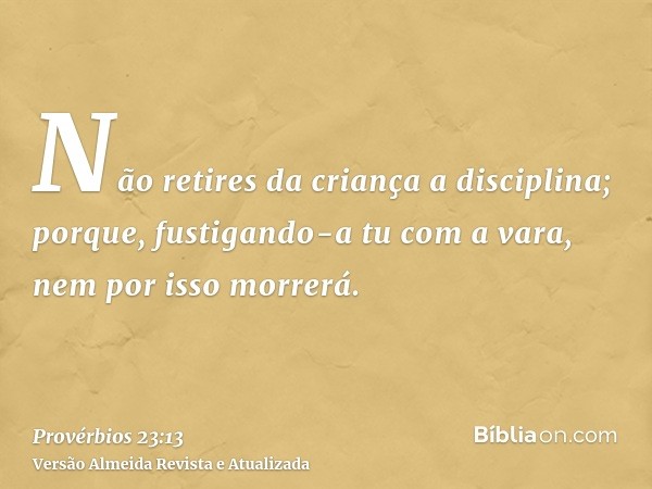 Não retires da criança a disciplina; porque, fustigando-a tu com a vara, nem por isso morrerá.