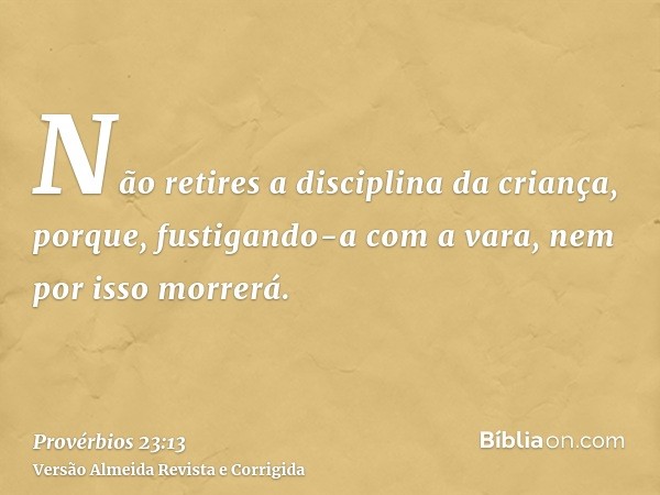 Não retires a disciplina da criança, porque, fustigando-a com a vara, nem por isso morrerá.