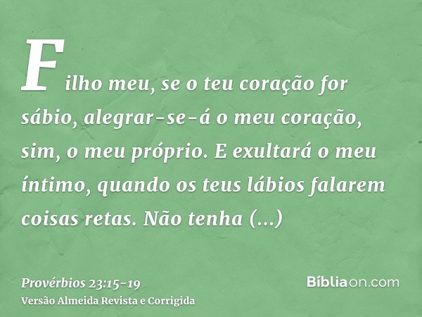 Filho meu, se o teu coração for sábio, alegrar-se-á o meu coração, sim, o meu próprio.E exultará o meu íntimo, quando os teus lábios falarem coisas retas.Não te