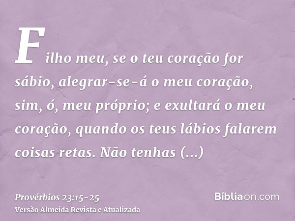 Filho meu, se o teu coração for sábio, alegrar-se-á o meu coração, sim, ó, meu próprio;e exultará o meu coração, quando os teus lábios falarem coisas retas.Não 