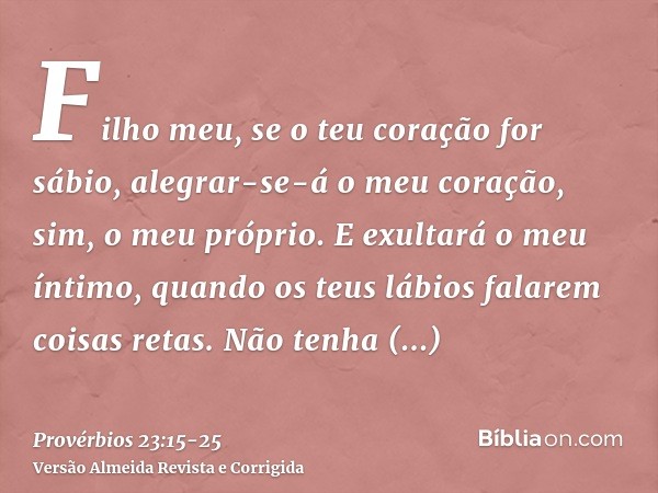 Filho meu, se o teu coração for sábio, alegrar-se-á o meu coração, sim, o meu próprio.E exultará o meu íntimo, quando os teus lábios falarem coisas retas.Não te