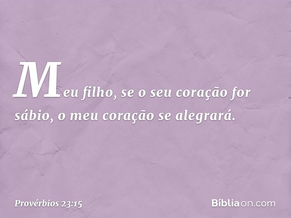 Meu filho, se o seu coração for sábio,
o meu coração se alegrará. -- Provérbios 23:15