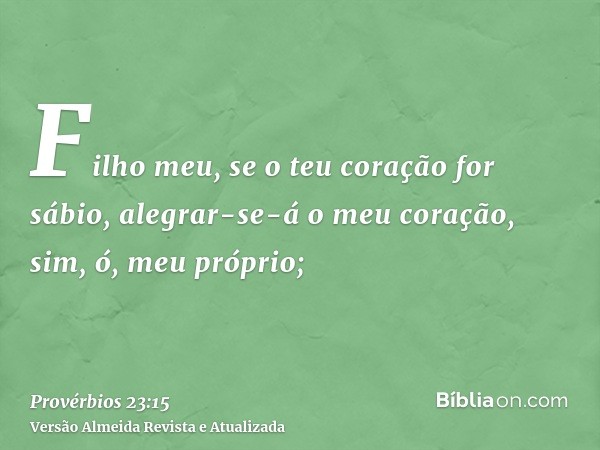 Filho meu, se o teu coração for sábio, alegrar-se-á o meu coração, sim, ó, meu próprio;