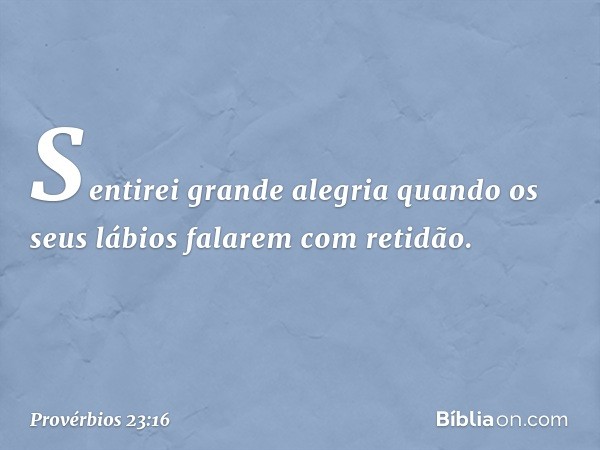 Sentirei grande alegria
quando os seus lábios falarem com retidão. -- Provérbios 23:16