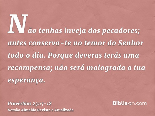 Não tenhas inveja dos pecadores; antes conserva-te no temor do Senhor todo o dia.Porque deveras terás uma recompensa; não será malograda a tua esperança.