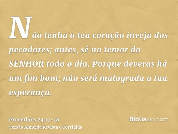 Não tenha o teu coração inveja dos pecadores; antes, sê no temor do SENHOR todo o dia.Porque deveras há um fim bom; não será malograda a tua esperança.