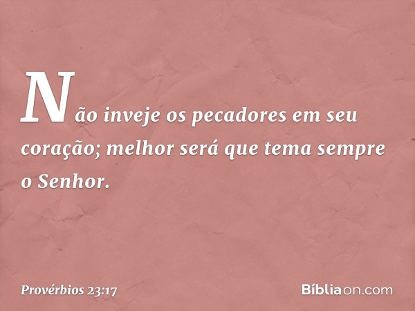 Não inveje os pecadores
em seu coração;
melhor será que tema sempre o Senhor. -- Provérbios 23:17