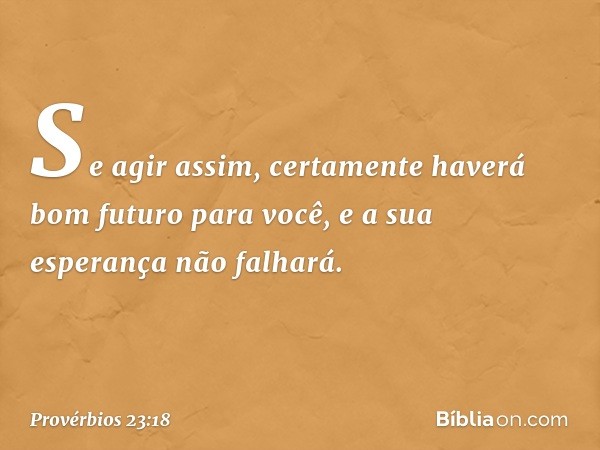 Se agir assim, certamente haverá
bom futuro para você,
e a sua esperança não falhará. -- Provérbios 23:18