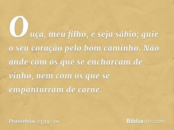 Ouça, meu filho, e seja sábio;
guie o seu coração pelo bom caminho. Não ande com os que
se encharcam de vinho,
nem com os que
se empanturram de carne. -- Provér
