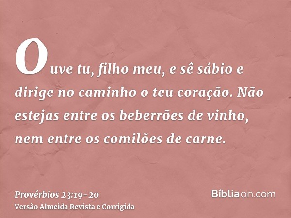 Ouve tu, filho meu, e sê sábio e dirige no caminho o teu coração.Não estejas entre os beberrões de vinho, nem entre os comilões de carne.