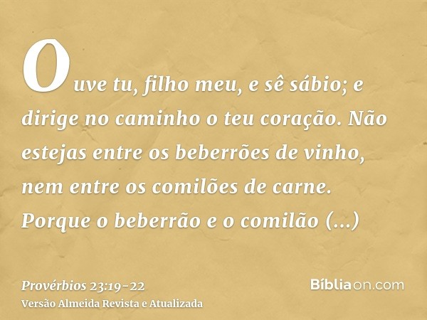 Ouve tu, filho meu, e sê sábio; e dirige no caminho o teu coração.Não estejas entre os beberrões de vinho, nem entre os comilões de carne.Porque o beberrão e o 