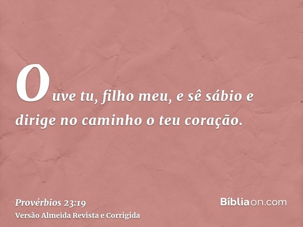 Ouve tu, filho meu, e sê sábio e dirige no caminho o teu coração.