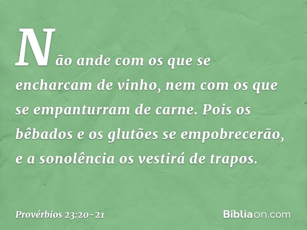 Não ande com os que
se encharcam de vinho,
nem com os que
se empanturram de carne. Pois os bêbados e os glutões
se empobrecerão,
e a sonolência os vestirá de tr