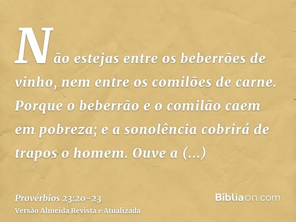 Não estejas entre os beberrões de vinho, nem entre os comilões de carne.Porque o beberrão e o comilão caem em pobreza; e a sonolência cobrirá de trapos o homem.