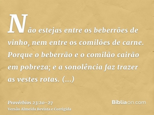 Não estejas entre os beberrões de vinho, nem entre os comilões de carne.Porque o beberrão e o comilão cairão em pobreza; e a sonolência faz trazer as vestes rot