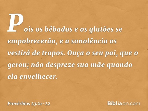 Pois os bêbados e os glutões
se empobrecerão,
e a sonolência os vestirá de trapos. Ouça o seu pai, que o gerou;
não despreze sua mãe
quando ela envelhecer. -- P