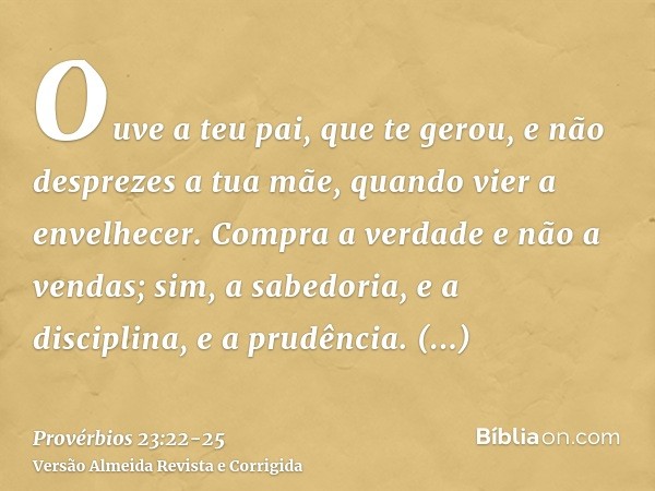 Ouve a teu pai, que te gerou, e não desprezes a tua mãe, quando vier a envelhecer.Compra a verdade e não a vendas; sim, a sabedoria, e a disciplina, e a prudênc