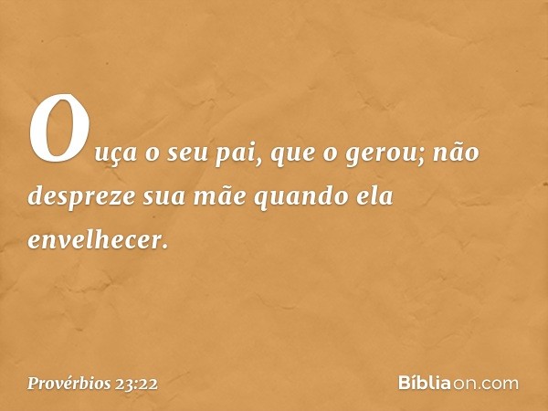 Ouça o seu pai, que o gerou;
não despreze sua mãe
quando ela envelhecer. -- Provérbios 23:22