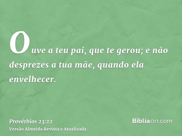 Ouve a teu pai, que te gerou; e não desprezes a tua mãe, quando ela envelhecer.