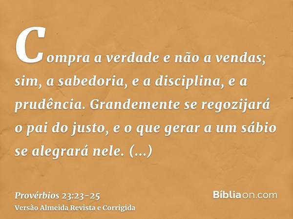 Compra a verdade e não a vendas; sim, a sabedoria, e a disciplina, e a prudência.Grandemente se regozijará o pai do justo, e o que gerar a um sábio se alegrará 