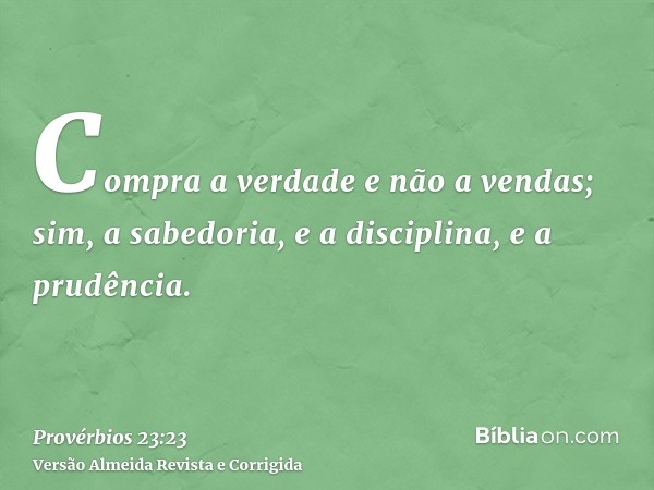 Compra a verdade e não a vendas; sim, a sabedoria, e a disciplina, e a prudência.