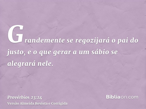 Grandemente se regozijará o pai do justo, e o que gerar a um sábio se alegrará nele.